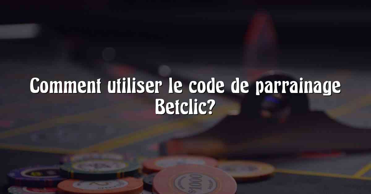 Comment utiliser le code de parrainage Betclic?