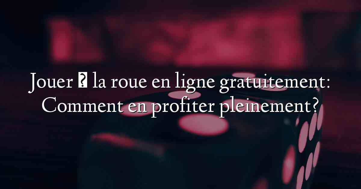 Jouer à la roue en ligne gratuitement: Comment en profiter pleinement?