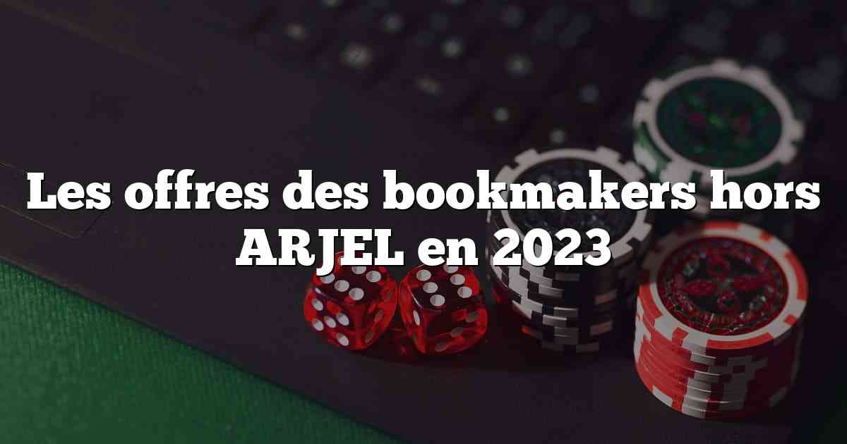 Les offres des bookmakers hors ARJEL en 2023
