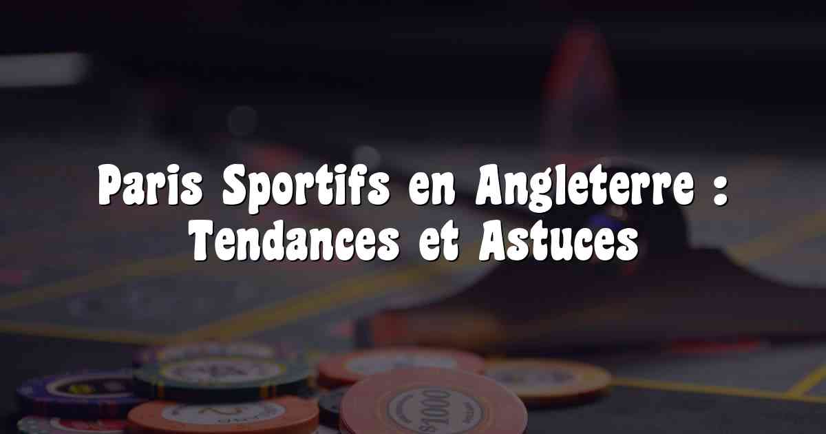 Paris Sportifs en Angleterre : Tendances et Astuces