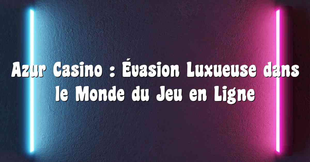 Azur Casino : Évasion Luxueuse dans le Monde du Jeu en Ligne