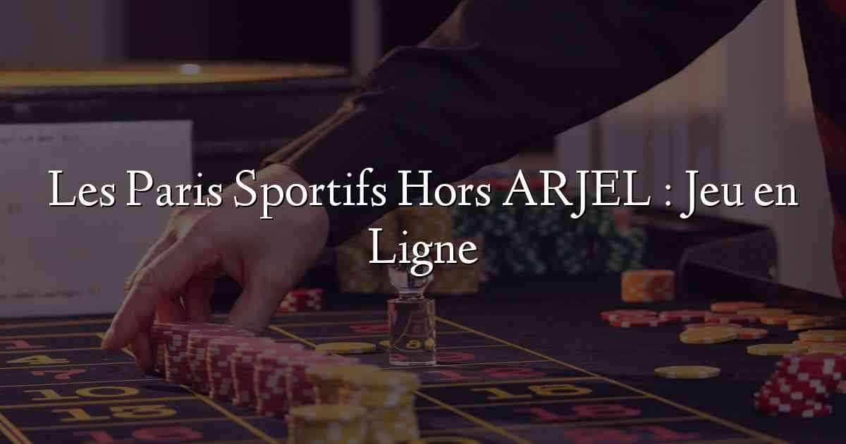Les Paris Sportifs Hors ARJEL :  Jeu en Ligne