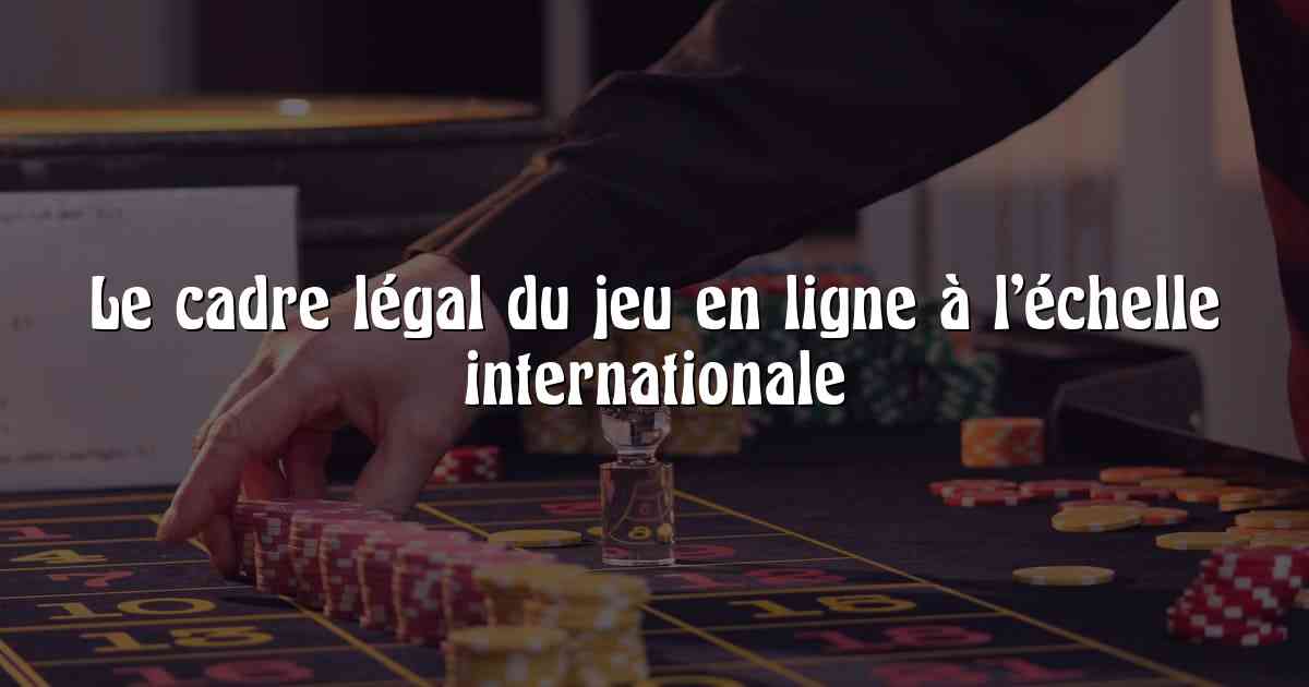 Le cadre légal du jeu en ligne à l’échelle internationale